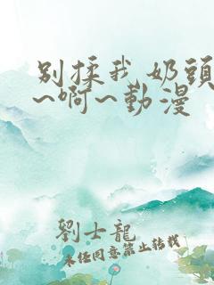 别揉我奶头~嗯~啊~动漫