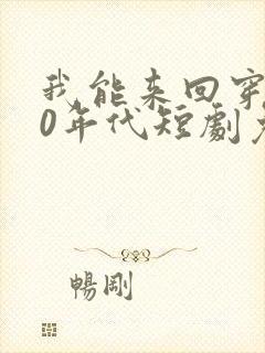我能来回穿越90年代短剧免费观看
