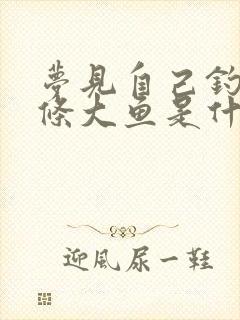 梦见自己钓到两条大鱼是什么意思