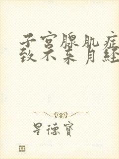 子宫腺肌症会导致不来月经吗