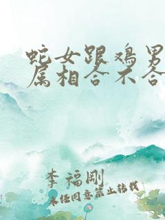 蛇女跟鸡男结婚属相合不合