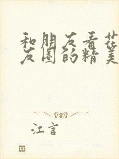 和朋友看花发朋友圈的精美句子