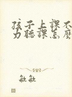 孩子上课不注意力听课怎么办