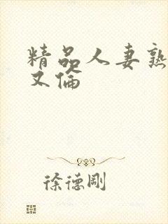 精品人妻熟妇乱又伦