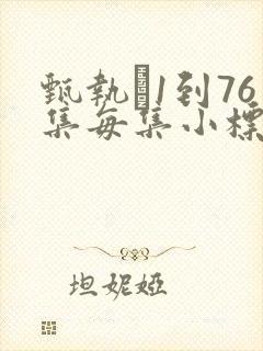 甄执�1到76集每集小标题