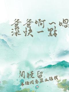 爸爸啊～嗯啊好深快一点