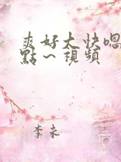 爽好大快嗯~轻点~视频