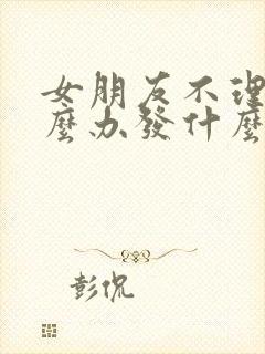 女朋友不理我怎么办发什么消息好