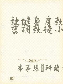 被健身房教练秘密调教后小说