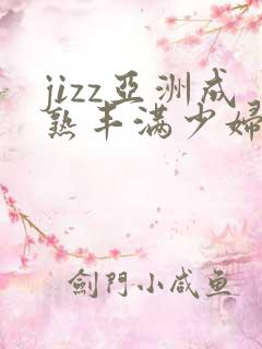 jizz亚洲成熟丰满少妇