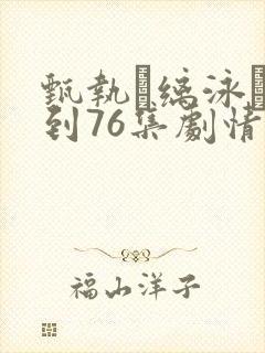 甄执缡泳�1到76集剧情