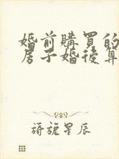 婚前购买的按揭房子婚后算共同财产吗