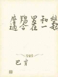 摩羯男和双子女适合在一起吗