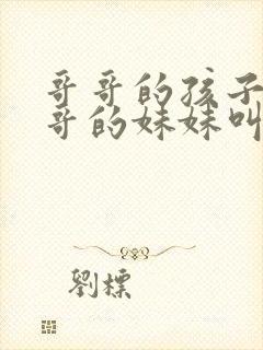 哥哥的孩子叫哥哥的妹妹叫什么