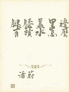 腿膝盖里边疼还有积水怎么治能好呢