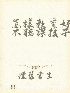 怎样教育好上课不听课孩子