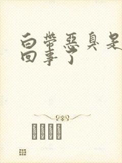 白带恶臭是怎么回事了