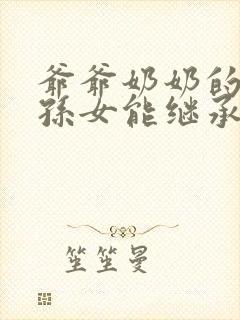 爷爷奶奶的遗产孙女能继承吗