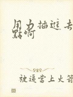 用力插进去啊快点啊