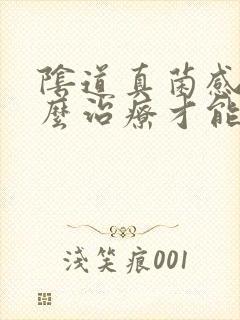 阴道真菌感染怎么治疗才能断根