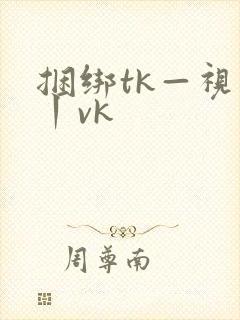 捆绑tk—视频丨vk