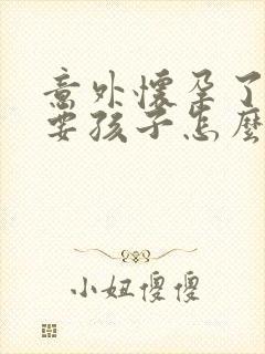 意外怀孕了不想要孩子怎么打掉