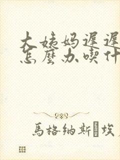 大姨妈迟迟不来怎么办吃什么