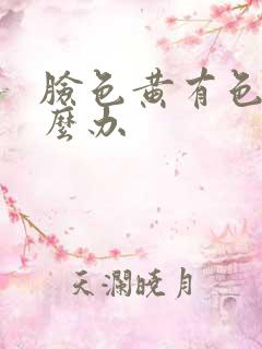 脸色黄有色斑怎么办