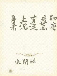 身上有痘印黑色素沉淀怎么祛除