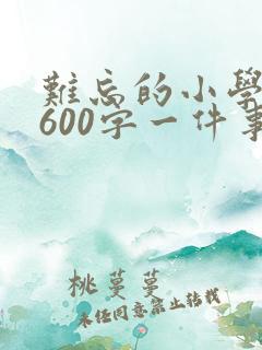 难忘的小学生活600字一件事