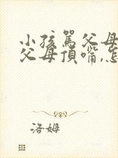 小孩骂父母,和父母顶嘴,怎么办