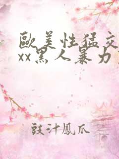 欧美性猛交xxxx黑人暴力变态