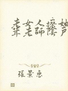 老女人擦她毛茸茸老师阴户