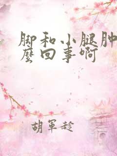 脚和小腿肿是怎么回事啊