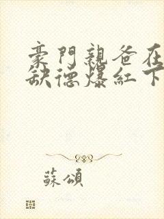 豪门亲爸在娃综缺德爆红下载