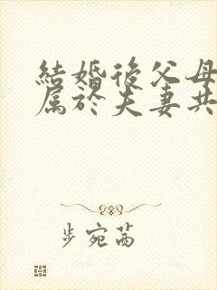 结婚后父母遗产属于夫妻共同财产吗