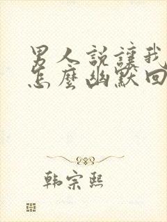 男人说让我养他怎么幽默回复