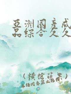 亚洲国产成人精品综合久久久久