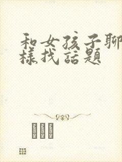 和女孩子聊天怎样找话题