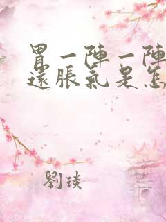 胃一阵一阵的疼还胀气是怎么回事