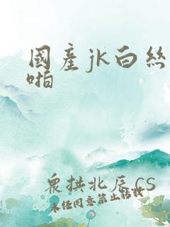 国产jk白丝啪啪