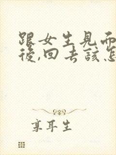 跟女生见面了以后,回去该怎么聊