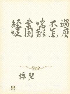 经常喘不过气呼吸困难怎么回事