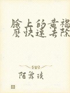 脸上的黄褐斑怎么快速去除