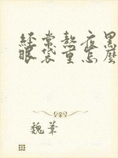 经常熬夜黑眼圈眼袋重怎么办