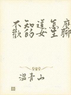 不知道怎么和喜欢的女生聊天怎么办