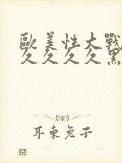 欧美性大战久久久久久久黑人猛交