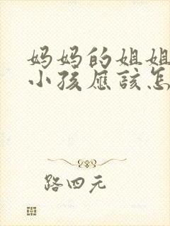 妈妈的姐姐我的小孩应该怎么叫她