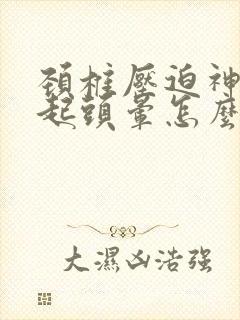 颈椎压迫神经引起头晕怎么治疗最好