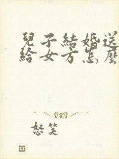 儿子结婚送日子给女方怎么写